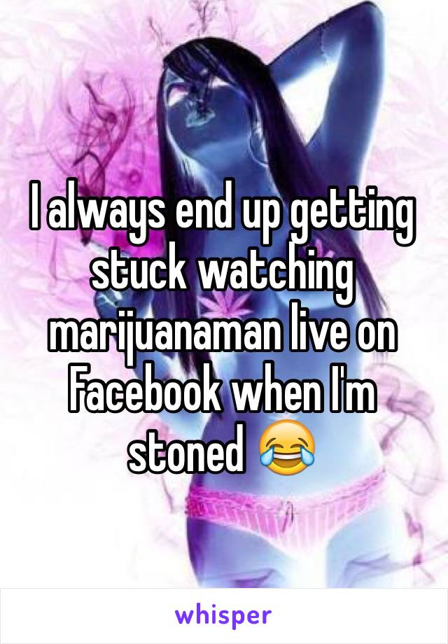 I always end up getting stuck watching marijuanaman live on Facebook when I'm stoned 😂