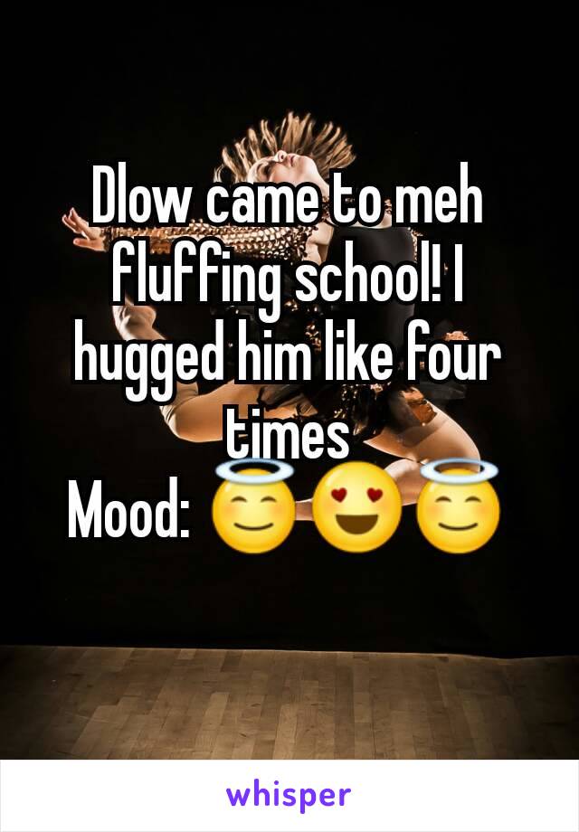 Dlow came to meh fluffing school! I hugged him like four times
Mood: 😇😍😇