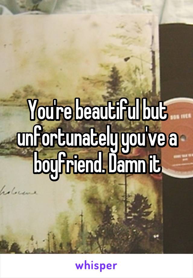 You're beautiful but unfortunately you've a boyfriend. Damn it