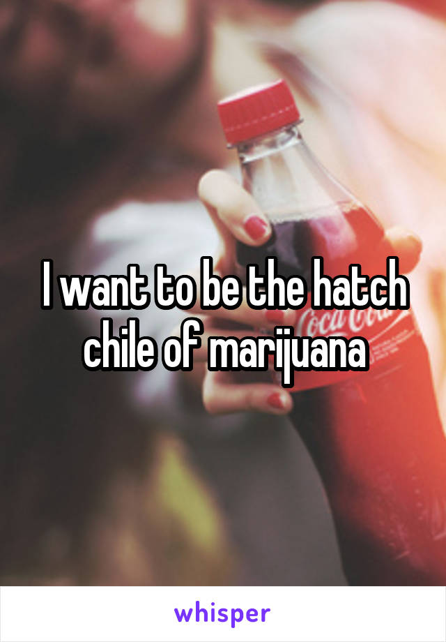 I want to be the hatch chile of marijuana