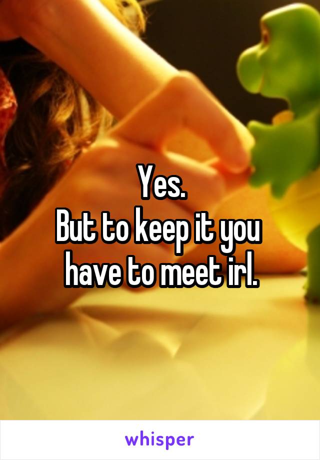 Yes.
But to keep it you 
have to meet irl.