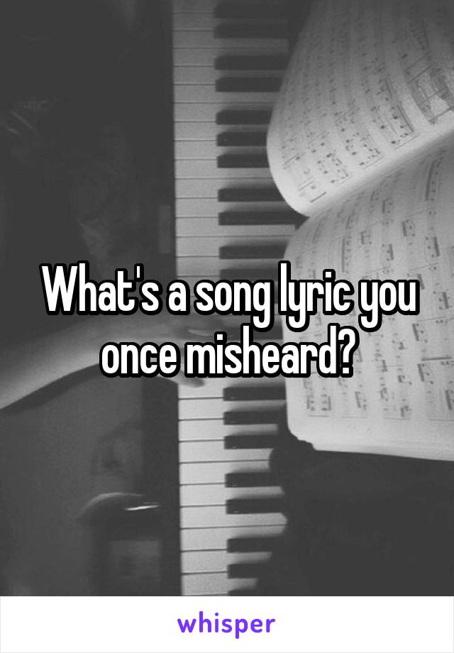 What's a song lyric you once misheard?