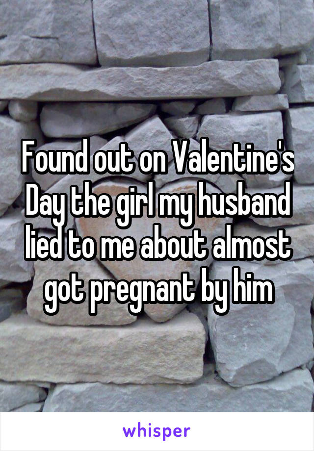 Found out on Valentine's Day the girl my husband lied to me about almost got pregnant by him