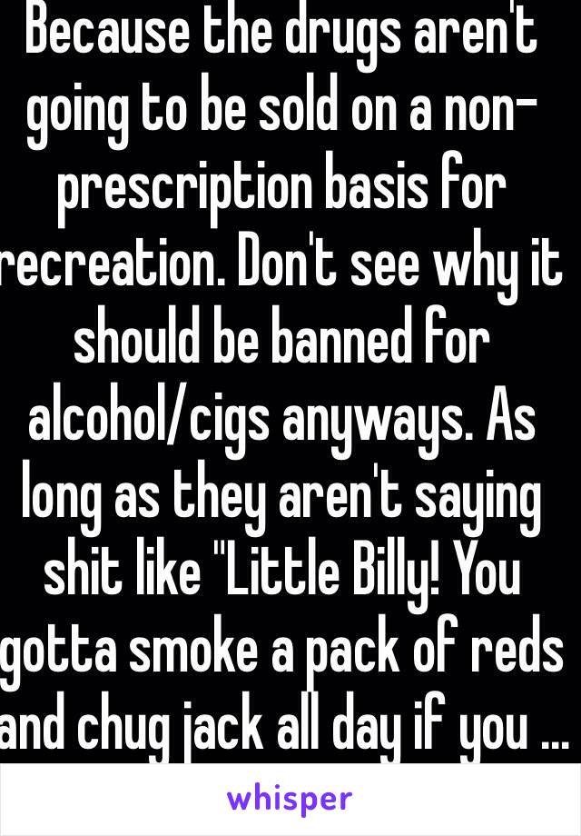 Because the drugs aren't going to be sold on a non-prescription basis for recreation. Don't see why it should be banned for alcohol/cigs anyways. As long as they aren't saying shit like "Little Billy! You gotta smoke a pack of reds and chug jack all day if you ...