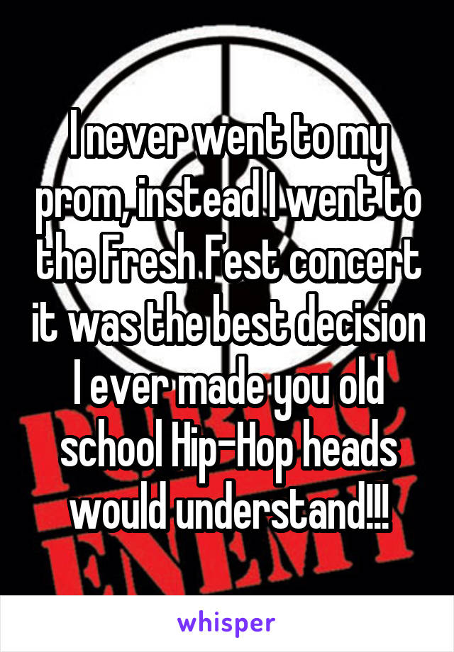 I never went to my prom, instead I went to the Fresh Fest concert it was the best decision I ever made you old school Hip-Hop heads would understand!!!