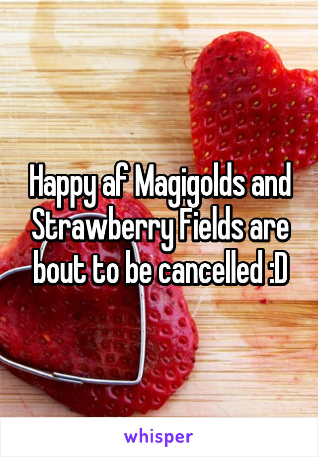 Happy af Magigolds and Strawberry Fields are bout to be cancelled :D