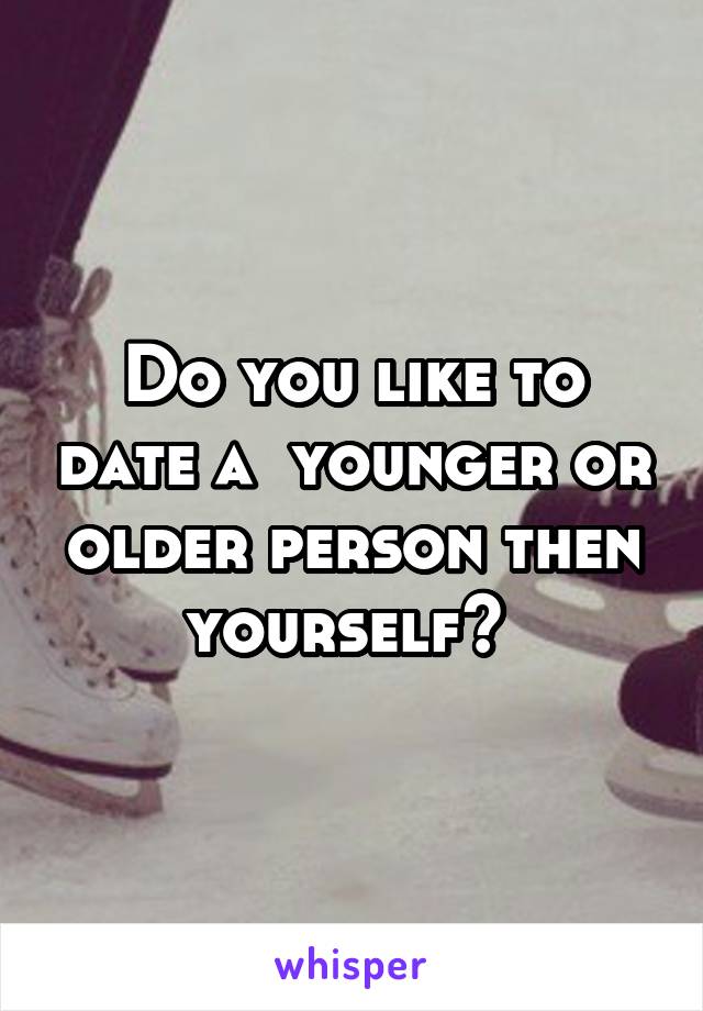 Do you like to date a  younger or older person then yourself? 