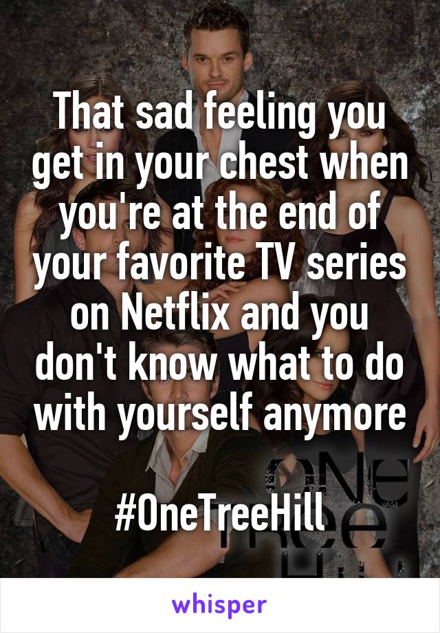 That sad feeling you get in your chest when you're at the end of your favorite TV series on Netflix and you don't know what to do with yourself anymore

#OneTreeHill