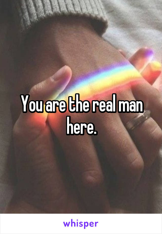 You are the real man here.