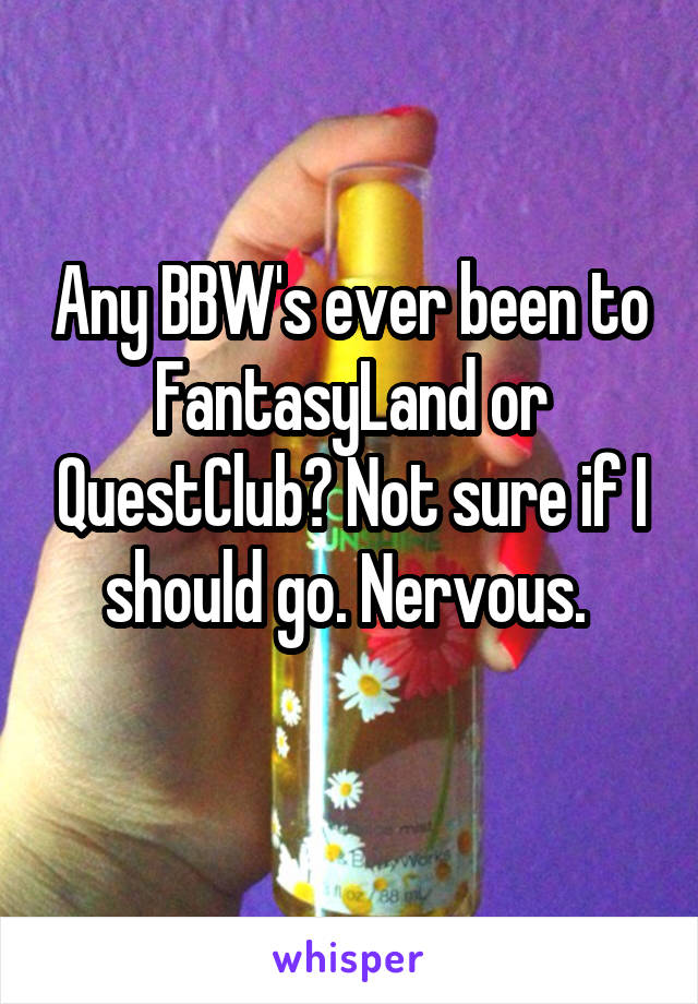 Any BBW's ever been to FantasyLand or QuestClub? Not sure if I should go. Nervous. 
