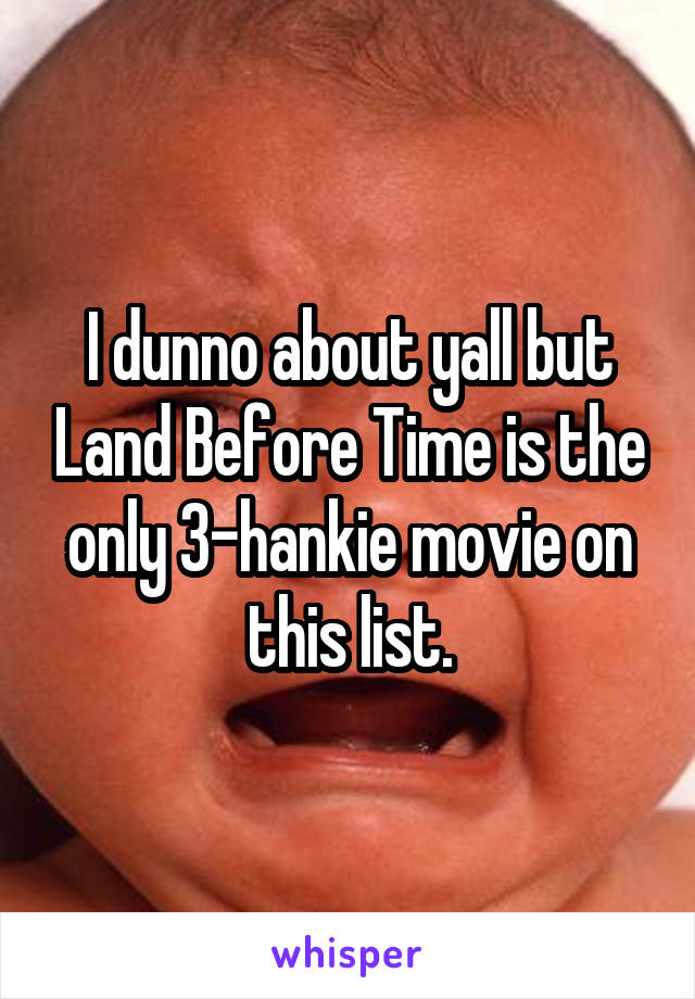 I dunno about yall but Land Before Time is the only 3-hankie movie on this list.