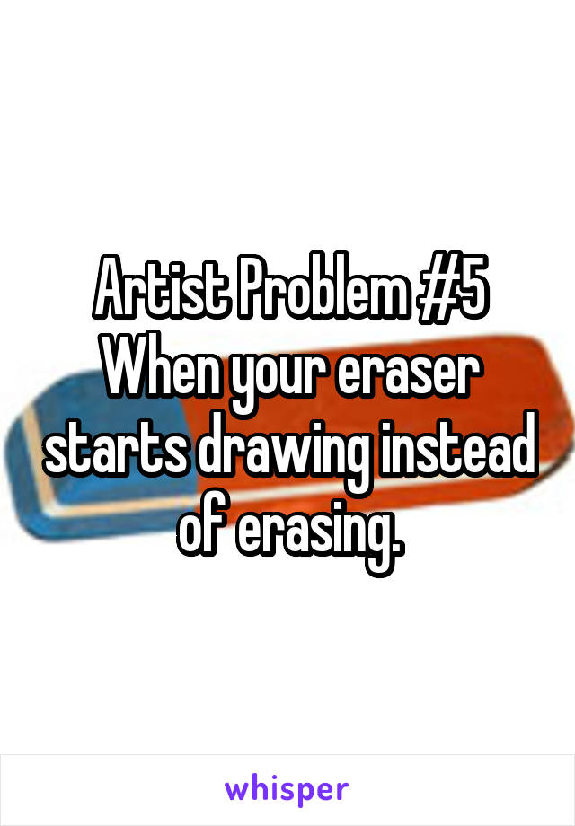 Artist Problem #5
When your eraser starts drawing instead of erasing.