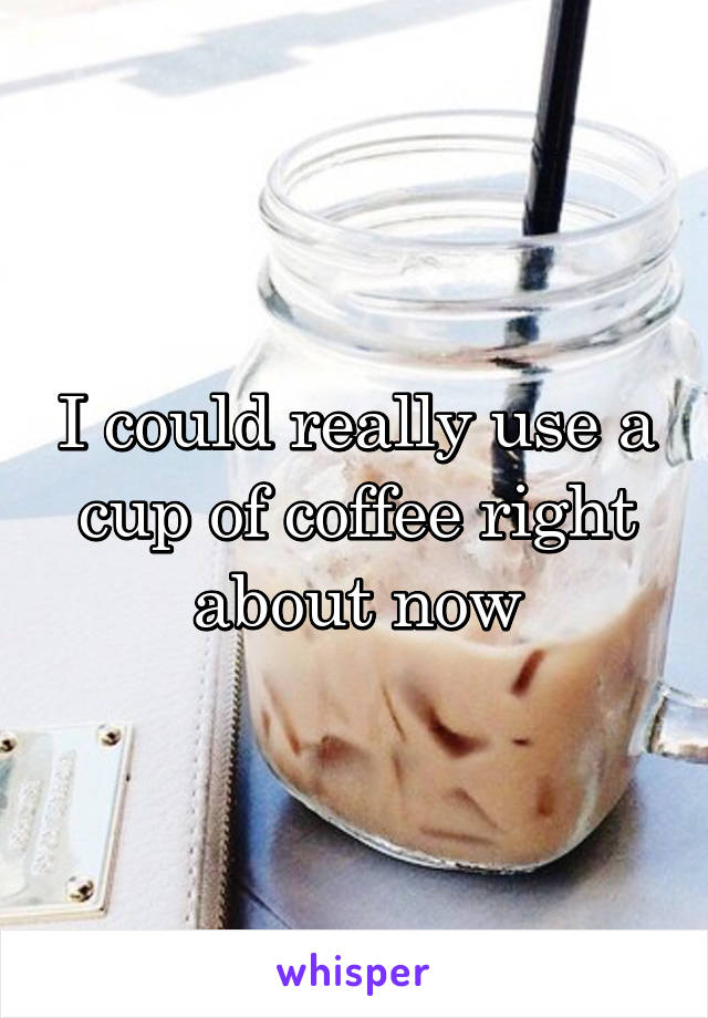 I could really use a cup of coffee right about now