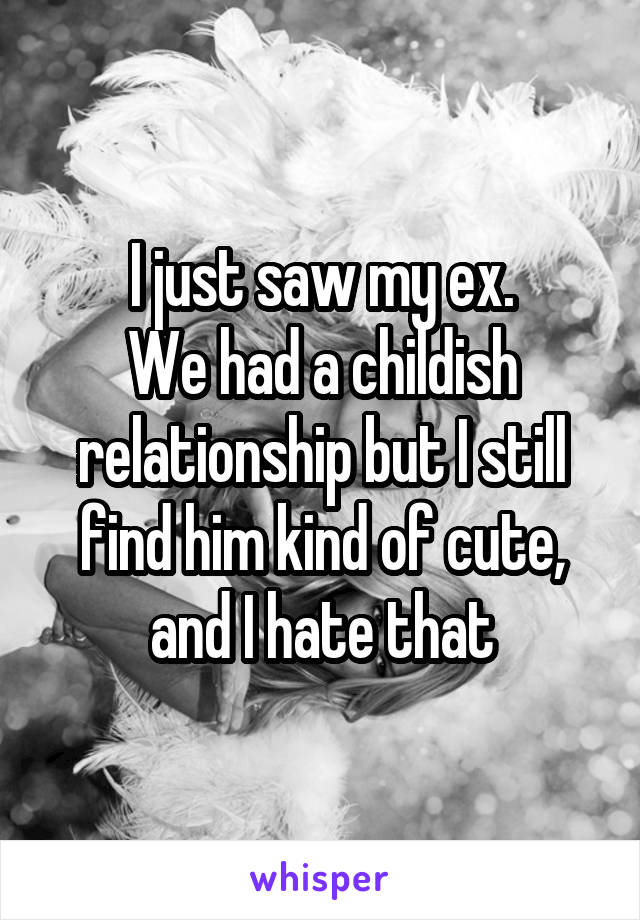 I just saw my ex.
We had a childish relationship but I still find him kind of cute, and I hate that