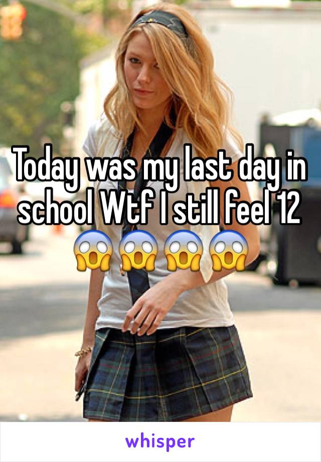 Today was my last day in school Wtf I still feel 12 😱😱😱😱