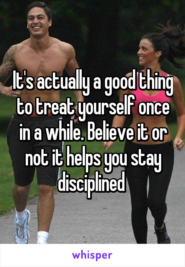 It's actually a good thing to treat yourself once in a while. Believe it or not it helps you stay disciplined 