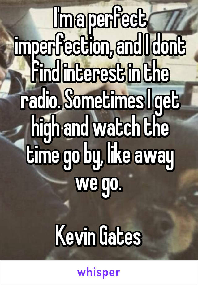 I'm a perfect imperfection, and I dont find interest in the radio. Sometimes I get high and watch the time go by, like away we go. 

Kevin Gates 
