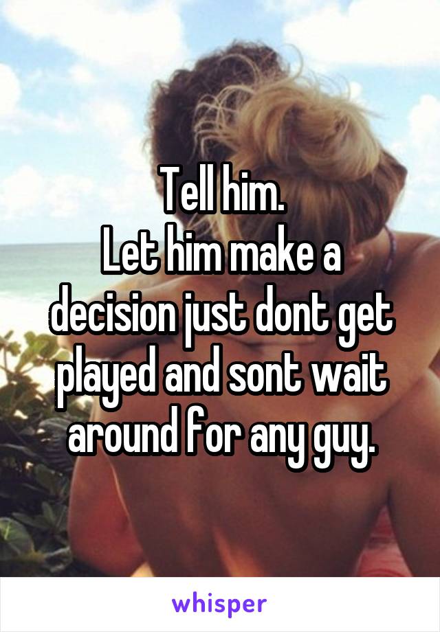 Tell him.
Let him make a decision just dont get played and sont wait around for any guy.