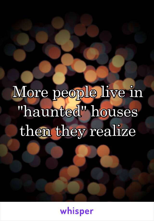 More people live in "haunted" houses then they realize