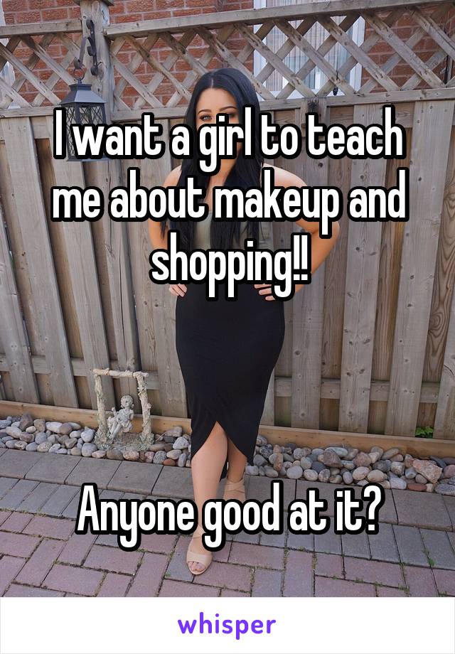 I want a girl to teach me about makeup and shopping!!



Anyone good at it?