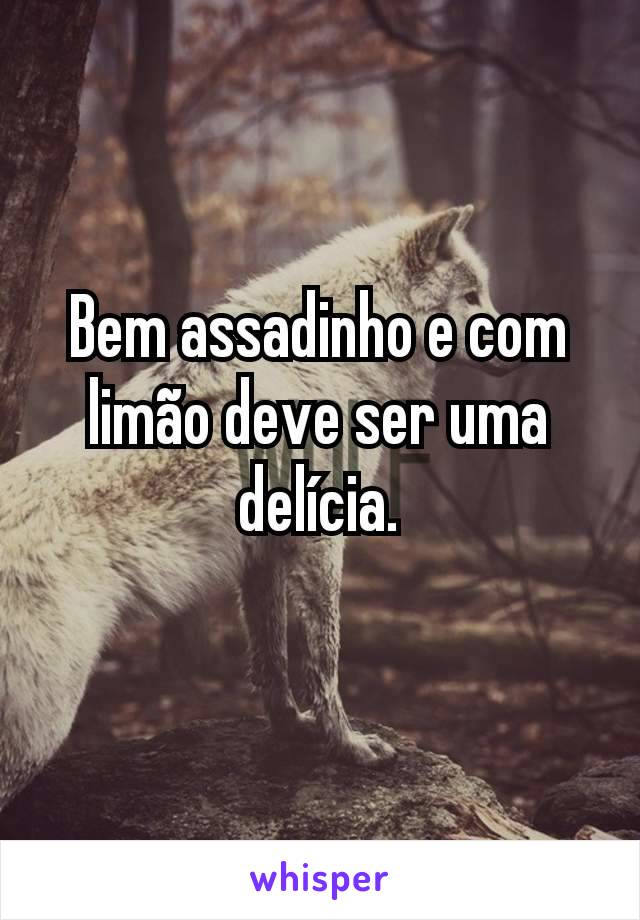 Bem assadinho e com limão deve ser uma delícia.