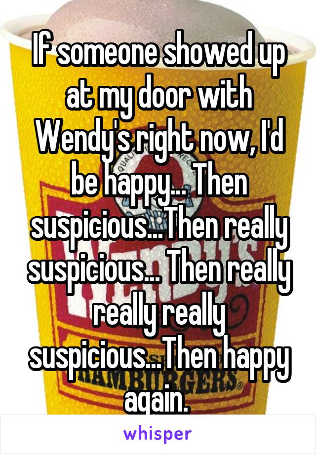 If someone showed up at my door with Wendy's right now, I'd be happy... Then suspicious...Then really suspicious... Then really really really suspicious...Then happy again. 