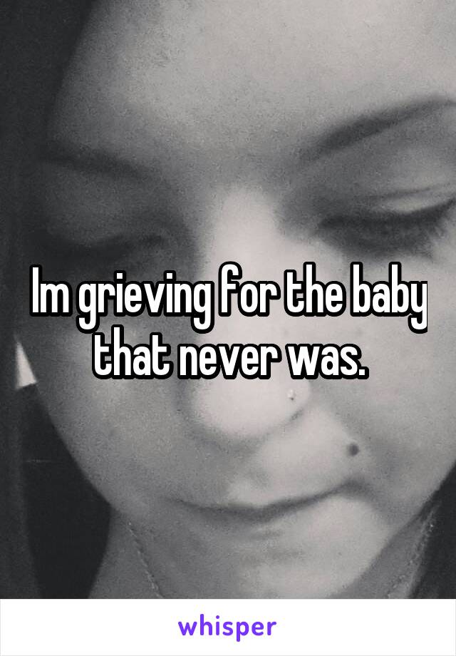 Im grieving for the baby that never was.