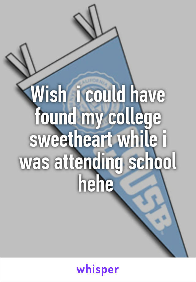 Wish  i could have found my college sweetheart while i was attending school hehe 