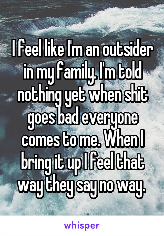 I feel like I'm an outsider in my family. I'm told nothing yet when shit goes bad everyone comes to me. When I bring it up I feel that way they say no way. 