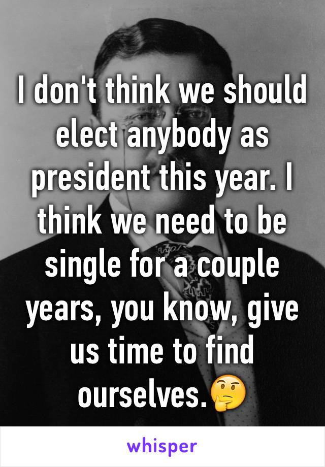 I don't think we should elect anybody as president this year. I think we need to be single for a couple years, you know, give us time to find ourselves.🤔