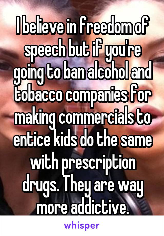 I believe in freedom of speech but if you're going to ban alcohol and tobacco companies for making commercials to entice kids do the same with prescription drugs. They are way more addictive.