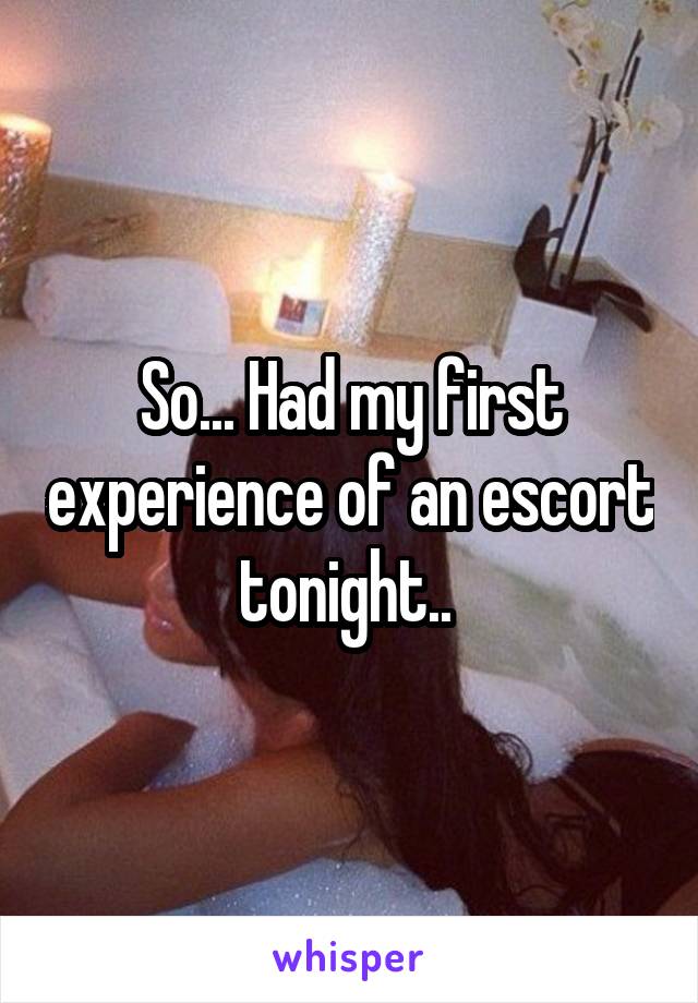 So... Had my first experience of an escort tonight.. 