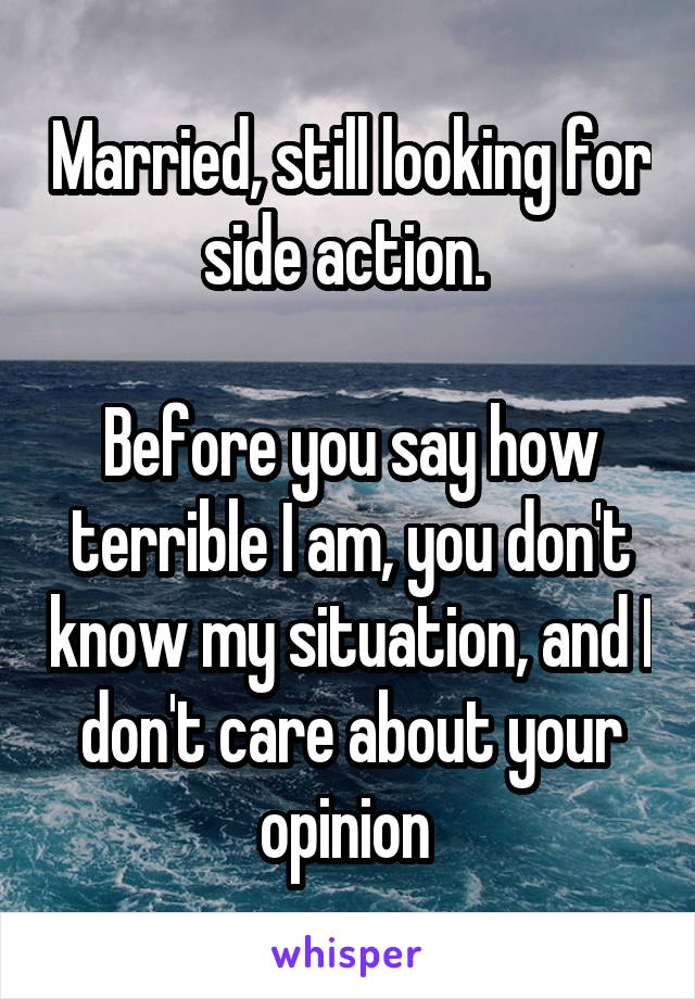 Married, still looking for side action. 

Before you say how terrible I am, you don't know my situation, and I don't care about your opinion 