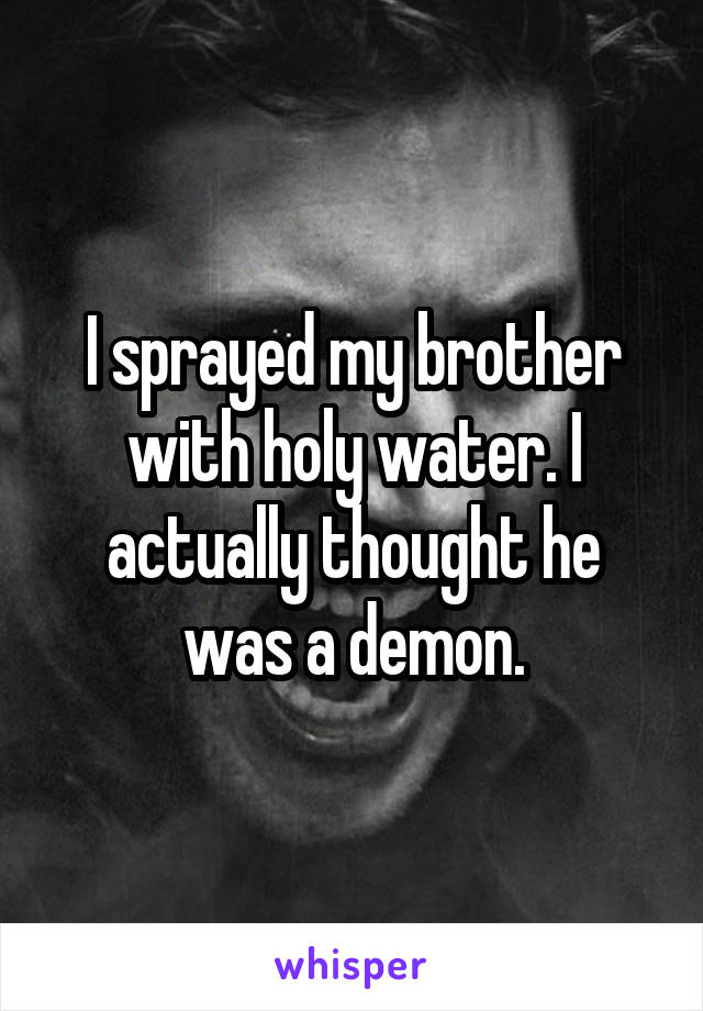 I sprayed my brother with holy water. I actually thought he was a demon.