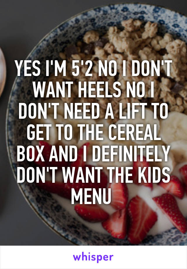 YES I'M 5'2 NO I DON'T WANT HEELS NO I DON'T NEED A LIFT TO GET TO THE CEREAL BOX AND I DEFINITELY DON'T WANT THE KIDS MENU 