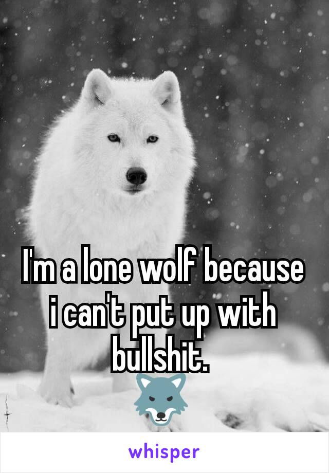 I'm a lone wolf because i can't put up with bullshit. 
🐺 