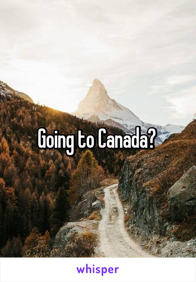 Going to Canada? 