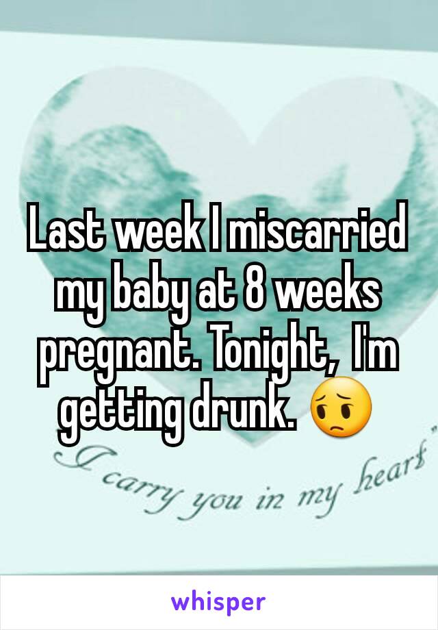 Last week I miscarried my baby at 8 weeks pregnant. Tonight,  I'm getting drunk. 😔