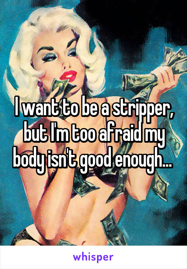 I want to be a stripper, but I'm too afraid my body isn't good enough... 