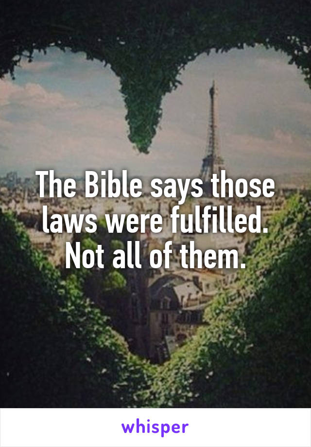 The Bible says those laws were fulfilled. Not all of them.