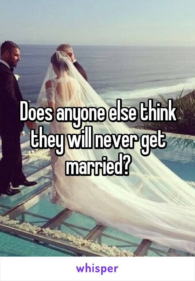 Does anyone else think they will never get married?