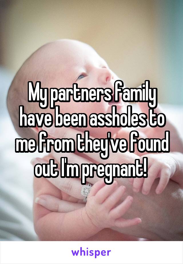 My partners family have been assholes to me from they've found out I'm pregnant! 