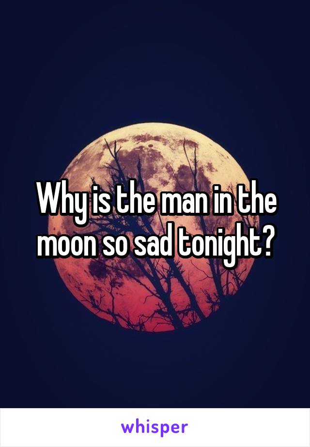 Why is the man in the moon so sad tonight?