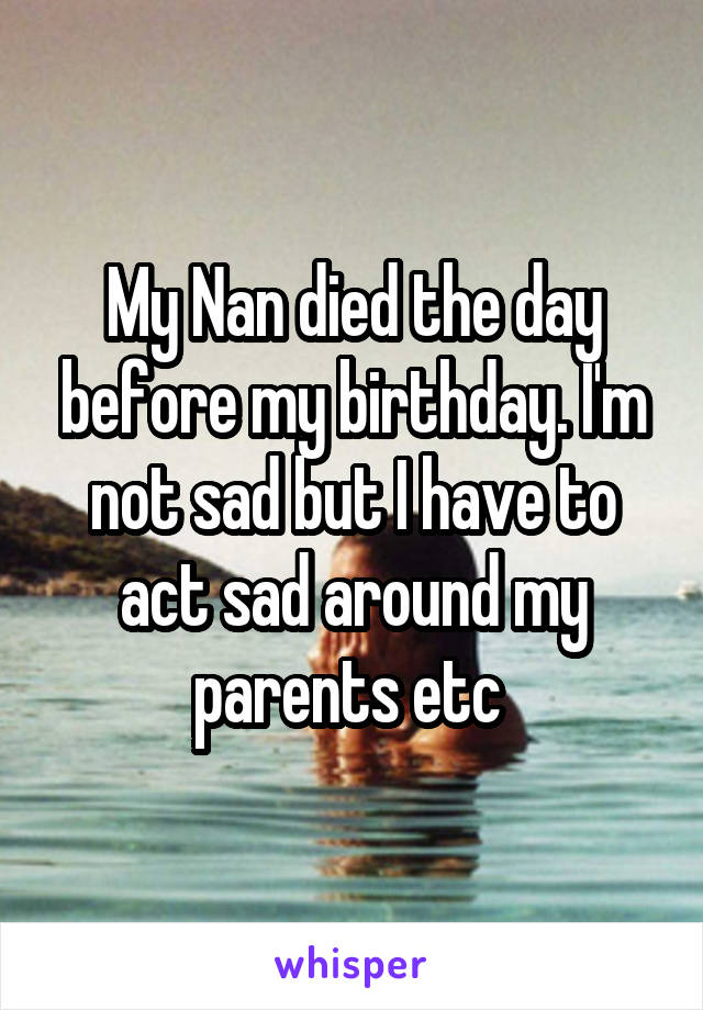 My Nan died the day before my birthday. I'm not sad but I have to act sad around my parents etc 