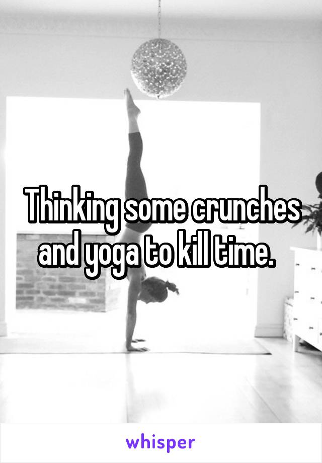 Thinking some crunches and yoga to kill time.  