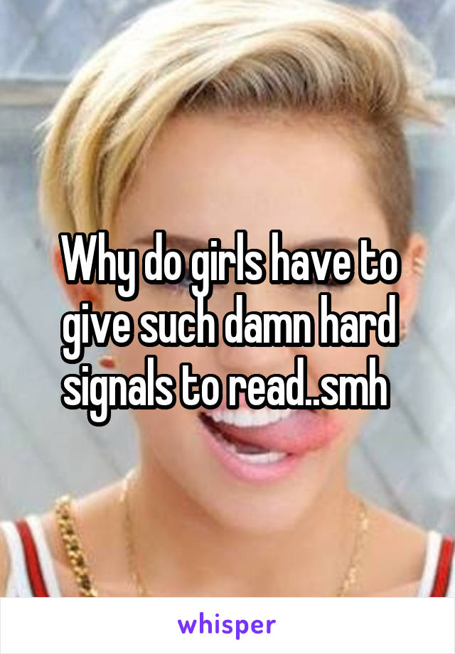 Why do girls have to give such damn hard signals to read..smh 