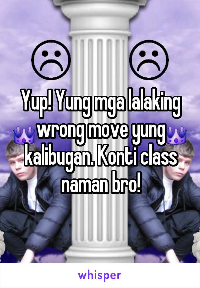 Yup! Yung mga lalaking wrong move yung kalibugan. Konti class naman bro!