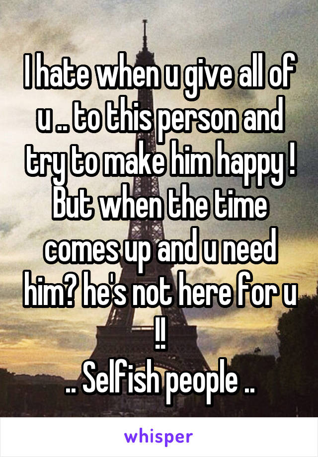 I hate when u give all of u .. to this person and try to make him happy ! But when the time comes up and u need him? he's not here for u !!
.. Selfish people ..