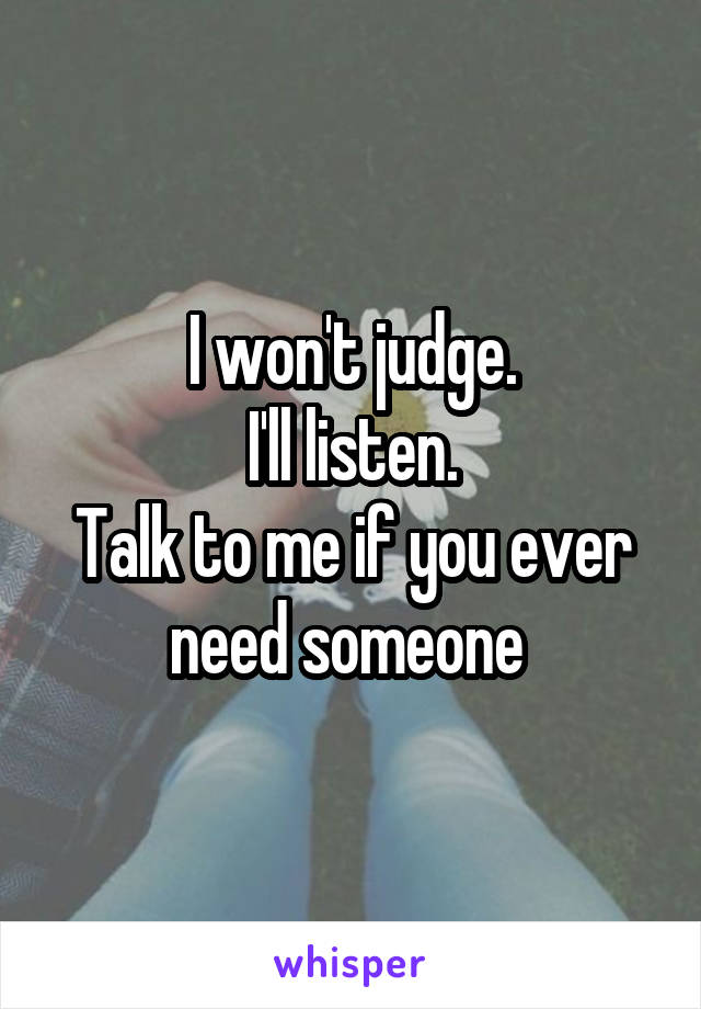 I won't judge.
I'll listen.
Talk to me if you ever need someone 