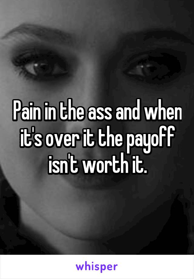 Pain in the ass and when it's over it the payoff isn't worth it.